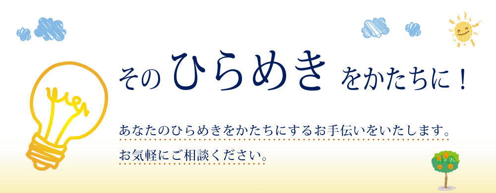 そのひらめきをかたちに！